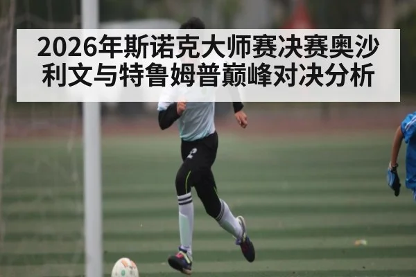 2026年斯诺克大师赛决赛奥沙利文与特鲁姆普巅峰对决分析
