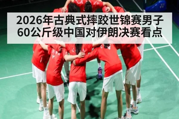 2026年古典式摔跤世锦赛男子60公斤级中国对伊朗决赛看点