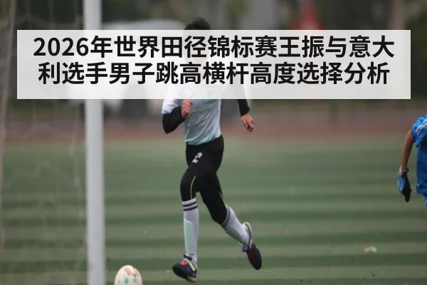 2026年世界田径锦标赛王振与意大利选手男子跳高横杆高度选择分析